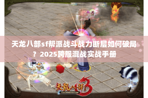 天龙八部sf帮派战斗战力断层如何破局？2025跨服混战实战手册