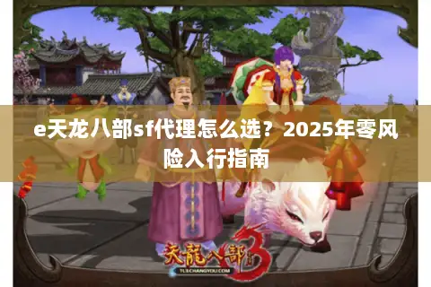 e天龙八部sf代理怎么选?2025年零风险入行指南 e天龙八部sf代理怎么选?2025年零风险入行指南