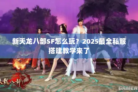 新天龙八部SF怎么玩?2025最全私服搭建教学来了 新天龙八部SF怎么玩?2025最全私服搭建教学来了