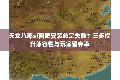 天龙八部sf网吧安装总是失败?三步提升兼容性与玩家留存率 天龙八部sf网吧安装总是失败?三步提升兼容性与玩家留存率