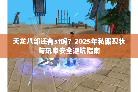 天龙八部还有sf吗？2025年私服现状与玩家安全避坑指南