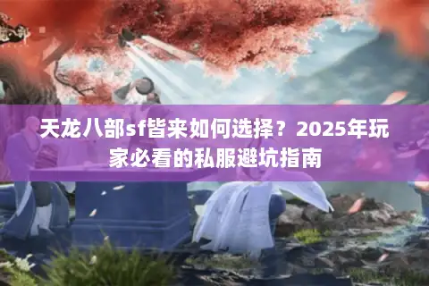 天龙八部sf皆来如何选择？2025年玩家必看的私服避坑指南