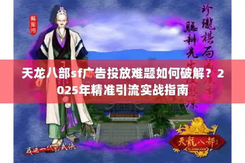 天龙八部sf广告投放难题如何破解？2025年精准引流实战指南