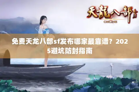 免费天龙八部sf发布哪家最靠谱？2025避坑防封指南