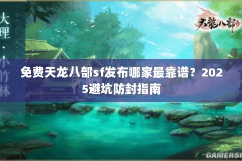 免费天龙八部sf发布哪家最靠谱？2025避坑防封指南