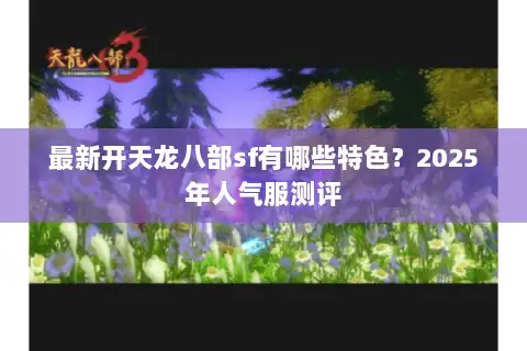 最新开天龙八部sf有哪些特色？2025年人气服测评