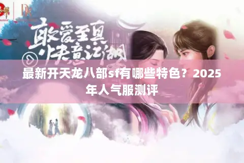 最新开天龙八部sf有哪些特色？2025年人气服测评