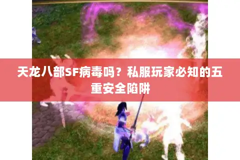 天龙八部SF病毒吗？私服玩家必知的五重安全陷阱