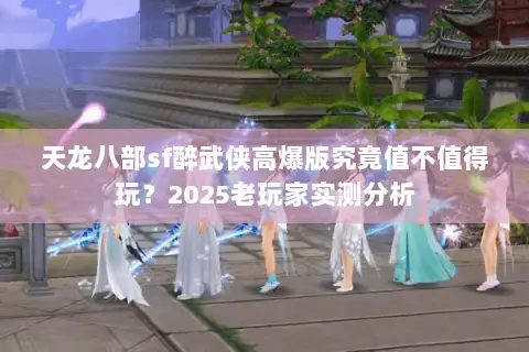 天龙八部sf醉武侠高爆版究竟值不值得玩？2025老玩家实测分析