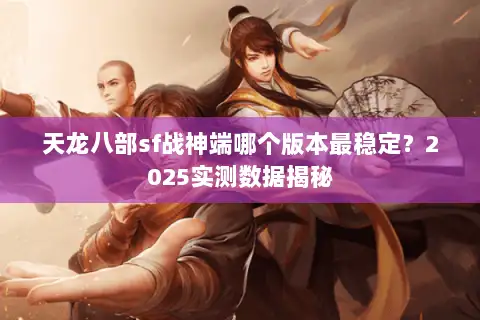 天龙八部sf战神端哪个版本最稳定？2025实测数据揭秘