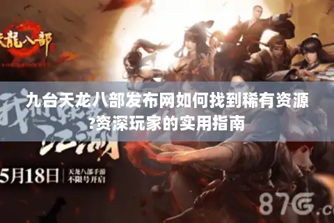 九台天龙八部发布网如何找到稀有资源?资深玩家的实用指南 九台天龙八部发布网如何找到稀有资源?资深玩家的实用指南