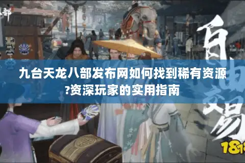 九台天龙八部发布网如何找到稀有资源?资深玩家的实用指南 九台天龙八部发布网如何找到稀有资源?资深玩家的实用指南