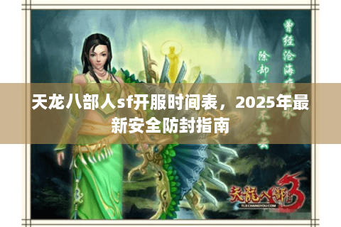 天龙八部人sf开服时间表，2025年最新安全防封指南