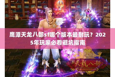 鹰潭天龙八部sf哪个版本最耐玩？2025年玩家必看避坑指南
