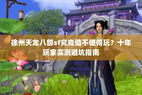 徐州天龙八部sf究竟值不值得玩?十年玩家实测避坑指南 徐州天龙八部sf究竟值不值得玩?十年玩家实测避坑指南
