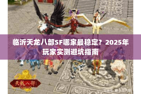 临沂天龙八部SF哪家最稳定？2025年玩家实测避坑指南