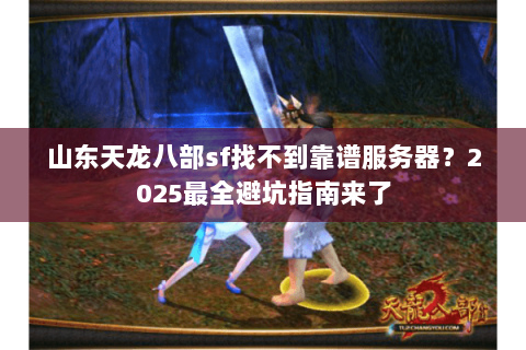 山东天龙八部sf找不到靠谱服务器？2025最全避坑指南来了