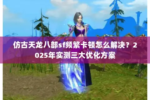 仿古天龙八部sf频繁卡顿怎么解决？2025年实测三大优化方案