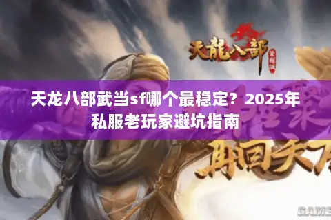 天龙八部武当sf哪个最稳定？2025年私服老玩家避坑指南