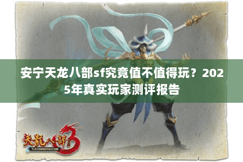 安宁天龙八部sf究竟值不值得玩?2025年真实玩家测评报告 安宁天龙八部sf究竟值不值得玩?2025年真实玩家测评报告