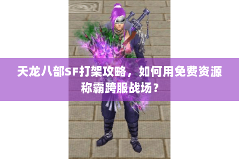 天龙八部SF打架攻略,如何用免费资源称霸跨服战场? 天龙八部SF打架攻略,如何用免费资源称霸跨服战场?
