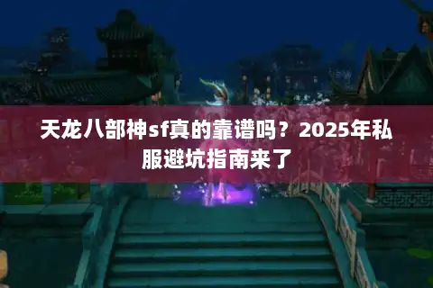 天龙八部神sf真的靠谱吗?2025年私服避坑指南来了 天龙八部神sf真的靠谱吗?2025年私服避坑指南来了