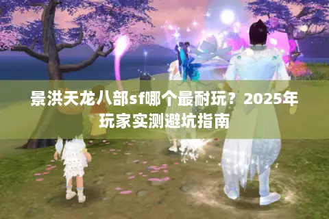 景洪天龙八部sf哪个最耐玩?2025年玩家实测避坑指南 景洪天龙八部sf哪个最耐玩?2025年玩家实测避坑指南