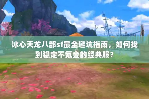 冰心天龙八部sf最全避坑指南，如何找到稳定不氪金的经典服？