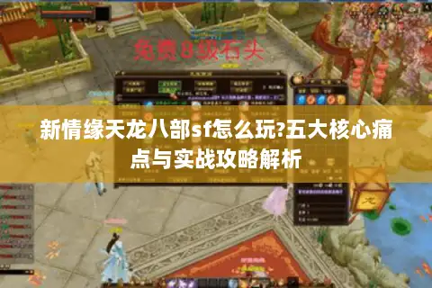 新情缘天龙八部sf怎么玩?五大核心痛点与实战攻略解析