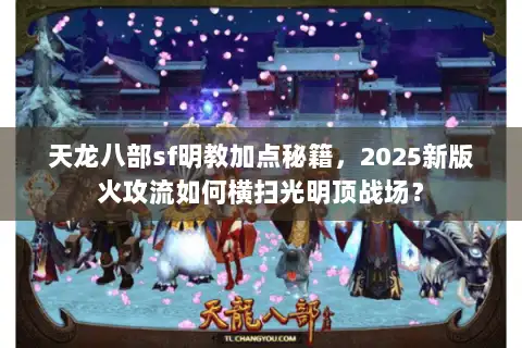 天龙八部sf明教加点秘籍，2025新版火攻流如何横扫光明顶战场？