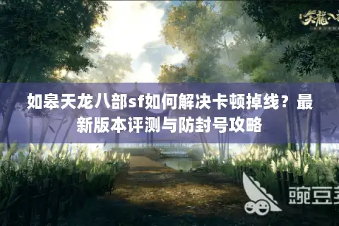 如皋天龙八部sf如何解决卡顿掉线?最新版本评测与防封号攻略 如皋天龙八部sf如何解决卡顿掉线?最新版本评测与防封号攻略