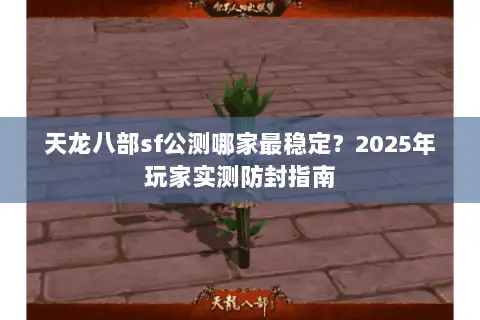 天龙八部sf公测哪家最稳定?2025年玩家实测防封指南 天龙八部sf公测哪家最稳定?2025年玩家实测防封指南