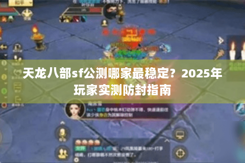 天龙八部sf公测哪家最稳定?2025年玩家实测防封指南 天龙八部sf公测哪家最稳定?2025年玩家实测防封指南