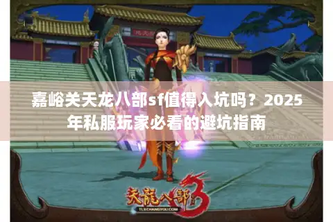 嘉峪关天龙八部sf值得入坑吗?2025年私服玩家必看的避坑指南 嘉峪关天龙八部sf值得入坑吗?2025年私服玩家必看的避坑指南