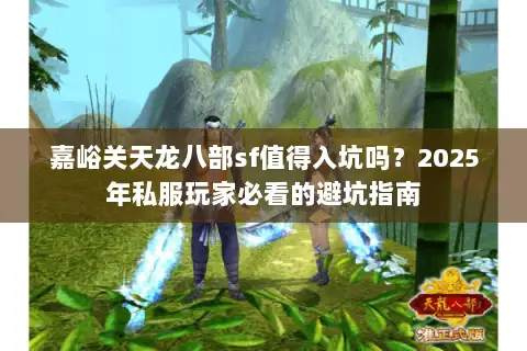 嘉峪关天龙八部sf值得入坑吗?2025年私服玩家必看的避坑指南 嘉峪关天龙八部sf值得入坑吗?2025年私服玩家必看的避坑指南
