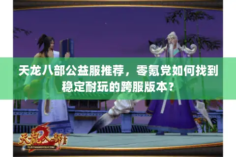 天龙八部公益服推荐，零氪党如何找到稳定耐玩的跨服版本？