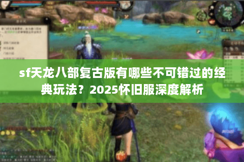 sf天龙八部复古版有哪些不可错过的经典玩法？2025怀旧服深度解析