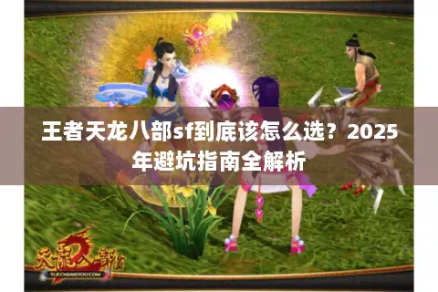 王者天龙八部sf到底该怎么选?2025年避坑指南全解析 王者天龙八部sf到底该怎么选?2025年避坑指南全解析