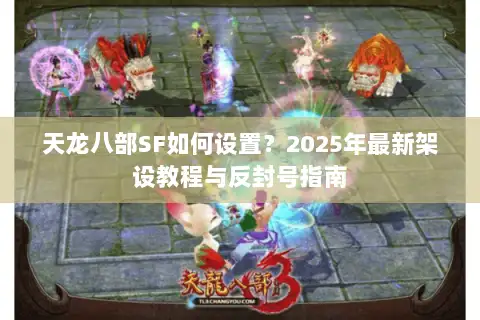 天龙八部SF如何设置？2025年最新架设教程与反封号指南