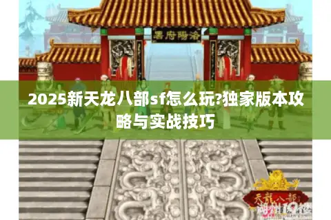 2025新天龙八部sf怎么玩?独家版本攻略与实战技巧