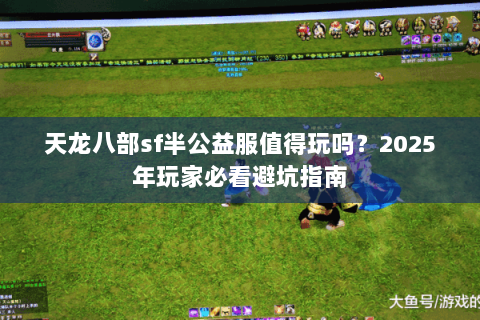 天龙八部sf半公益服值得玩吗?2025年玩家必看避坑指南 天龙八部sf半公益服值得玩吗?2025年玩家必看避坑指南