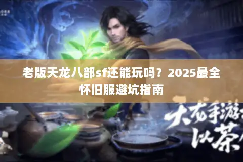 老版天龙八部sf还能玩吗？2025最全怀旧服避坑指南