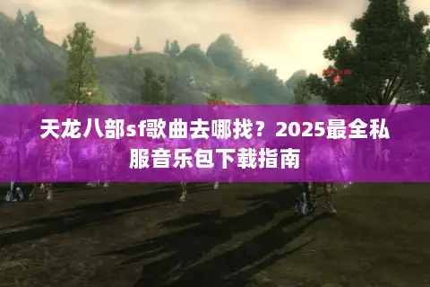 天龙八部sf歌曲去哪找?2025最全私服音乐包下载指南 天龙八部sf歌曲去哪找?2025最全私服音乐包下载指南