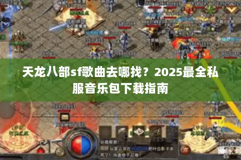 天龙八部sf歌曲去哪找?2025最全私服音乐包下载指南 天龙八部sf歌曲去哪找?2025最全私服音乐包下载指南