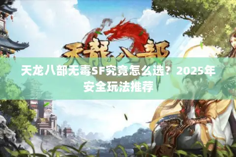 天龙八部无毒SF究竟怎么选?2025年安全玩法推荐 天龙八部无毒SF究竟怎么选?2025年安全玩法推荐
