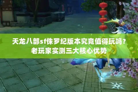 天龙八部sf侏罗纪版本究竟值得玩吗?老玩家实测三大核心优势 天龙八部sf侏罗纪版本究竟值得玩吗?老玩家实测三大核心优势