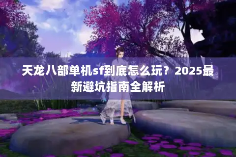天龙八部单机sf到底怎么玩？2025最新避坑指南全解析