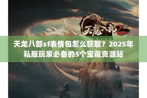 天龙八部sf表情包怎么获取？2025年私服玩家必备的5个宝藏资源站