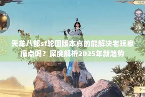 天龙八部sf轮回版本真的能解决老玩家痛点吗?深度解析2025年新趋势 天龙八部sf轮回版本真的能解决老玩家痛点吗?深度解析2025年新趋势