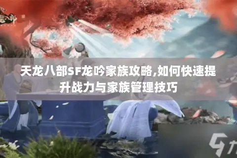 天龙八部SF龙吟家族攻略,如何快速提升战力与家族管理技巧
